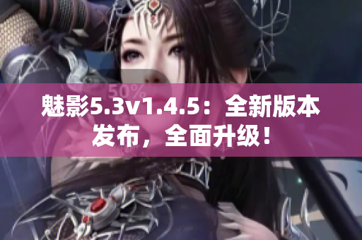 魅影5.3v1.4.5：全新版本发布，全面升级！