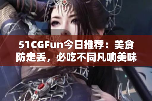 51CGFun今日推荐：美食防走丢，必吃不同凡响美味！