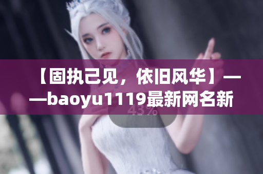 【固执己见，依旧风华】——baoyu1119最新网名新闻报道