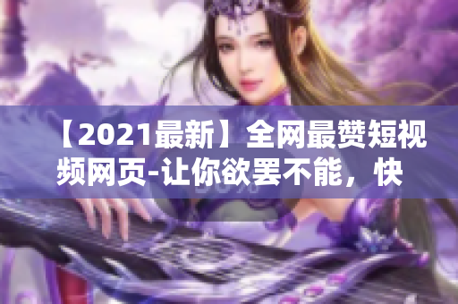 【2021最新】全网最赞短视频网页-让你欲罢不能，快来流连忘返！