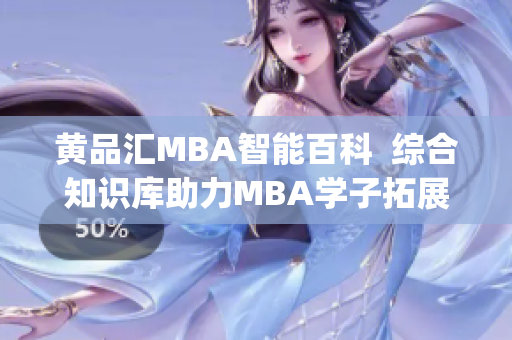 黄品汇MBA智能百科  综合知识库助力MBA学子拓展智慧视野(1)