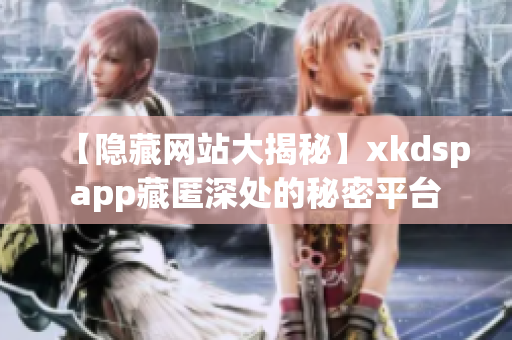 【隐藏网站大揭秘】xkdspapp藏匿深处的秘密平台