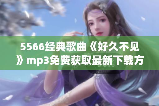 5566经典歌曲《好久不见》mp3免费获取最新下载方式(1)