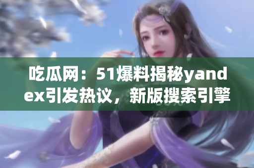 吃瓜网：51爆料揭秘yandex引发热议，新版搜索引擎抢眼江湖(1)
