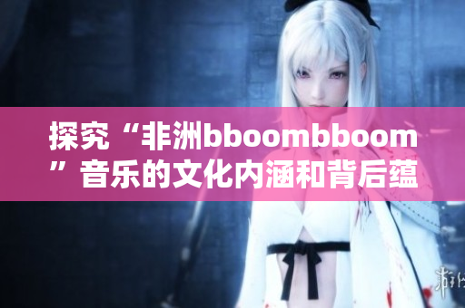 探究“非洲bboombboom”音乐的文化内涵和背后蕴含的意义