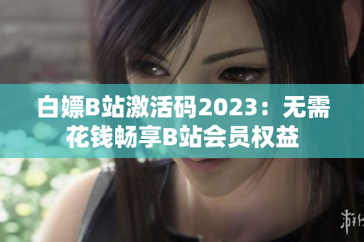 白嫖B站激活码2023：无需花钱畅享B站会员权益