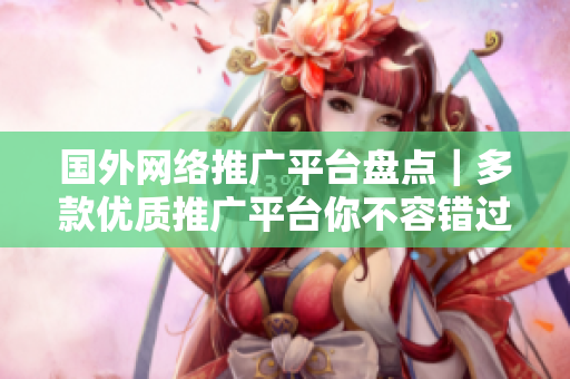 国外网络推广平台盘点｜多款优质推广平台你不容错过