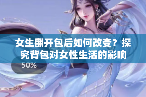 女生翻开包后如何改变？探究背包对女性生活的影响