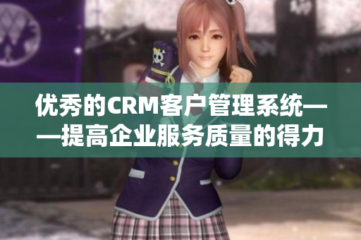 优秀的CRM客户管理系统——提高企业服务质量的得力工具！