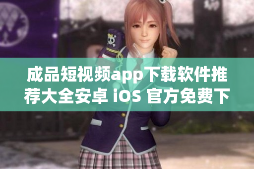 成品短视频app下载软件推荐大全安卓 iOS 官方免费下载汇总