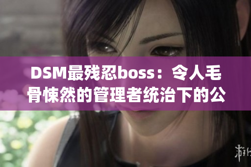 DSM最残忍boss：令人毛骨悚然的管理者统治下的公司震惊事件(1)