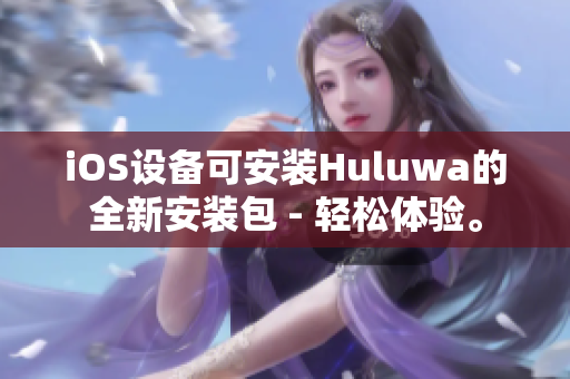 iOS设备可安装Huluwa的全新安装包 - 轻松体验。