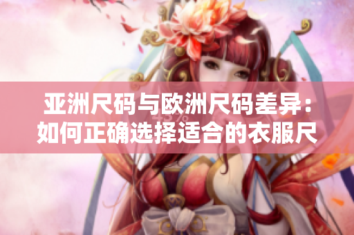 亚洲尺码与欧洲尺码差异：如何正确选择适合的衣服尺码