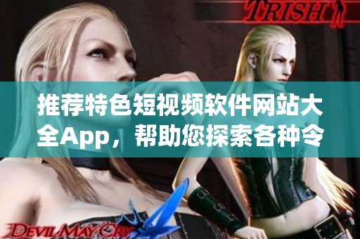 推荐特色短视频软件网站大全App，帮助您探索各种令人惊叹的视频内容