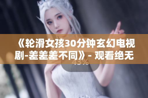 《轮滑女孩30分钟玄幻电视剧-差差差不同》- 观看绝无冷场情节! 