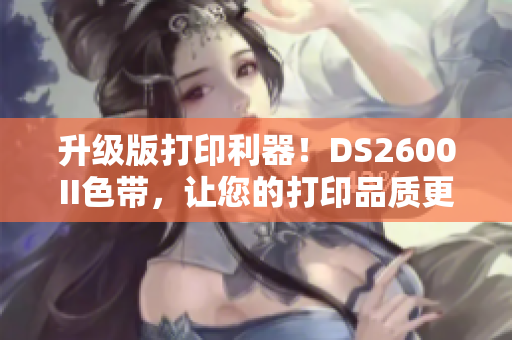 升级版打印利器！DS2600II色带，让您的打印品质更上一层楼