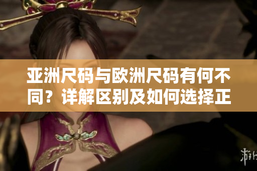 亚洲尺码与欧洲尺码有何不同？详解区别及如何选择正确尺码