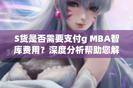 S货是否需要支付g MBA智库费用？深度分析帮助您解答