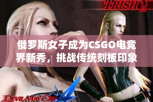 俄罗斯女子成为CSGO电竞界新秀，挑战传统刻板印象