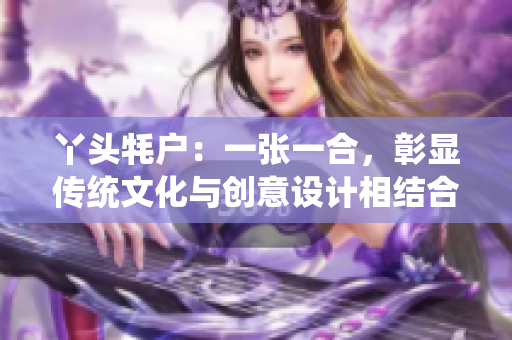 丫头牦户：一张一合，彰显传统文化与创意设计相结合