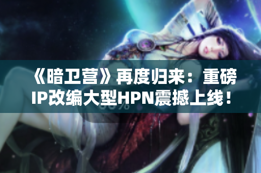 《暗卫营》再度归来：重磅IP改编大型HPN震撼上线！