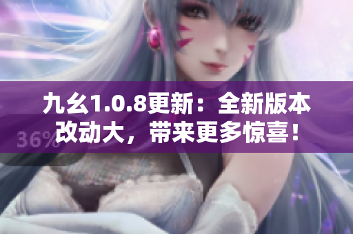 九幺1.0.8更新：全新版本改动大，带来更多惊喜！