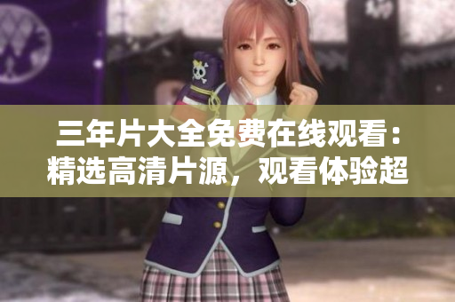 三年片大全免费在线观看：精选高清片源，观看体验超赞