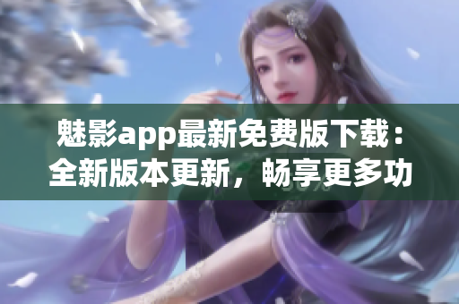 魅影app最新免费版下载：全新版本更新，畅享更多功能(1)