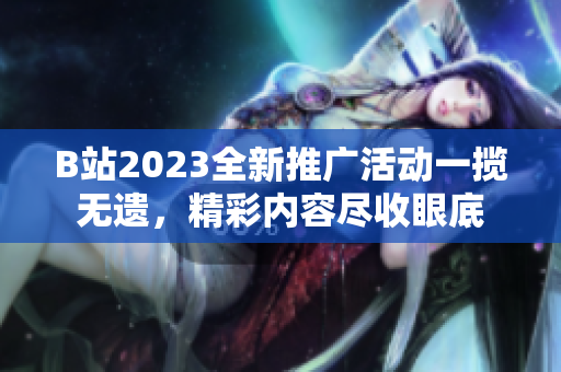 B站2023全新推广活动一揽无遗，精彩内容尽收眼底