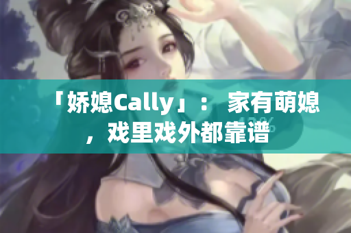 「娇媳Cally」： 家有萌媳，戏里戏外都靠谱