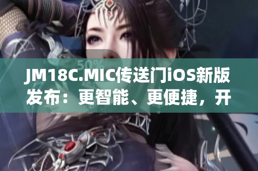 JM18C.MIC传送门iOS新版发布：更智能、更便捷，开启全新探索之旅(1)