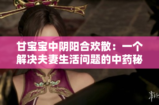 甘宝宝中阴阳合欢散：一个解决夫妻生活问题的中药秘方