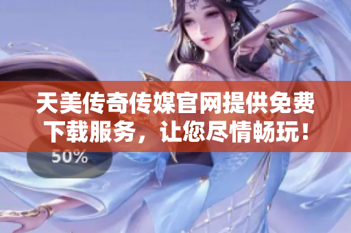 天美传奇传媒官网提供免费下载服务，让您尽情畅玩！