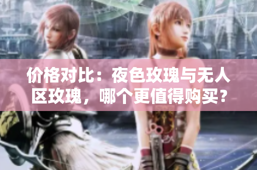 价格对比：夜色玫瑰与无人区玫瑰，哪个更值得购买？