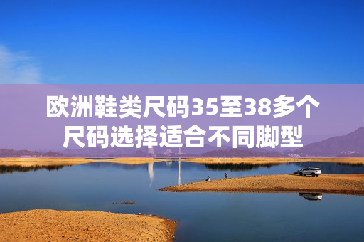 欧洲鞋类尺码35至38多个尺码选择适合不同脚型