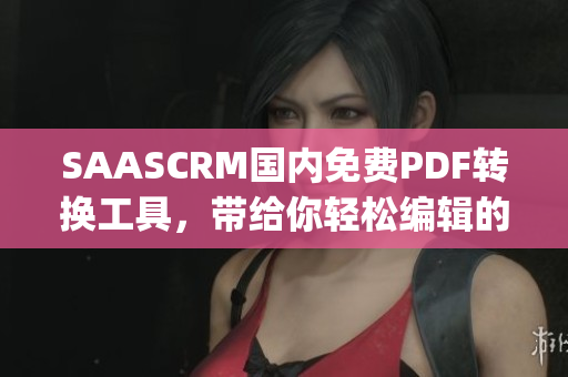 SAASCRM国内免费PDF转换工具，带给你轻松编辑的便捷体验(1)