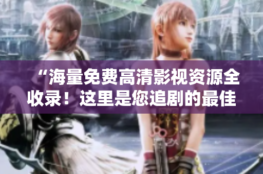 “海量免费高清影视资源全收录！这里是您追剧的最佳选择！”