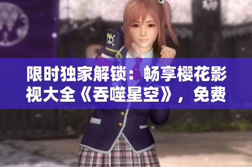 限时独家解锁：畅享樱花影视大全《吞噬星空》，免费观看全新力作