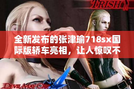 全新发布的张津瑜718sx国际版轿车亮相，让人惊叹不已
