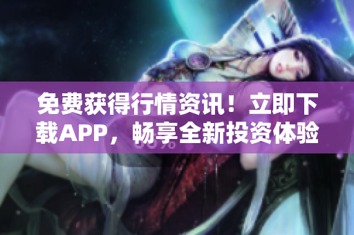 免费获得行情资讯！立即下载APP，畅享全新投资体验！