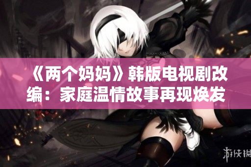 《两个妈妈》韩版电视剧改编：家庭温情故事再现焕发光彩