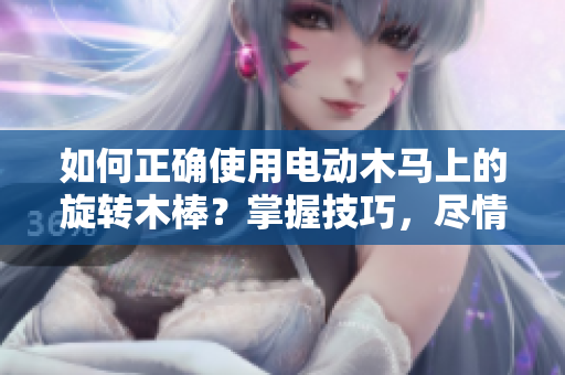 如何正确使用电动木马上的旋转木棒？掌握技巧，尽情享受乐趣！
