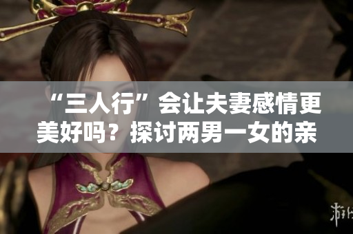 “三人行”会让夫妻感情更美好吗？探讨两男一女的亲密关系的影响