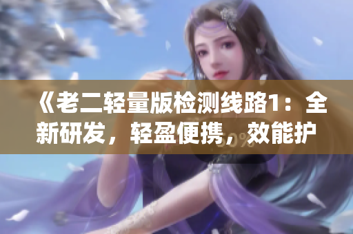 《老二轻量版检测线路1：全新研发，轻盈便携，效能护航老年生活》(1)