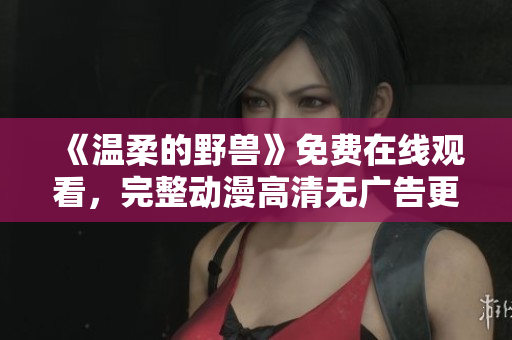 《温柔的野兽》免费在线观看，完整动漫高清无广告更新最快
