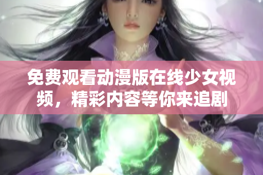 免费观看动漫版在线少女视频，精彩内容等你来追剧