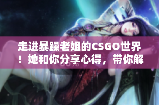 走进暴躁老姐的CSGO世界！她和你分享心得，带你解锁游戏技巧