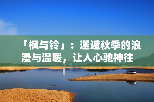 「枫与铃」：邂逅秋季的浪漫与温暖，让人心驰神往