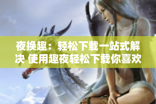 夜换趣：轻松下载一站式解决 使用趣夜轻松下载你喜欢的内容
