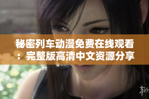 秘密列车动漫免费在线观看：完整版高清中文资源分享